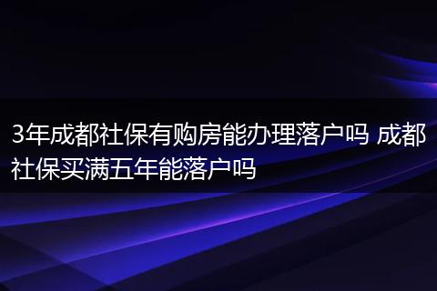 3年成都社保有购房能办理落户吗 成都社保买满五年能落户吗