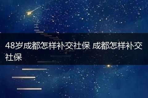 48岁成都怎样补交社保 成都怎样补交社保