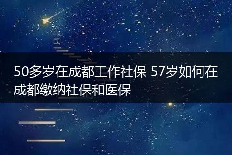50多岁在成都工作社保 57岁如何在成都缴纳社保和医保