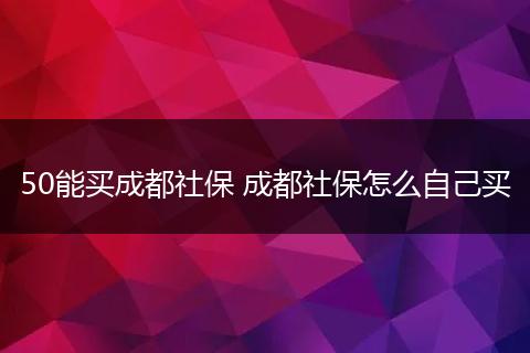 50能买成都社保 成都社保怎么自己买