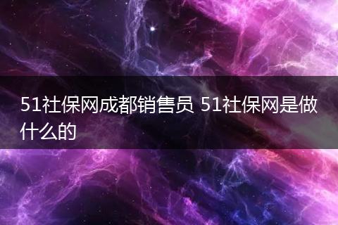 51社保网成都销售员 51社保网是做什么的