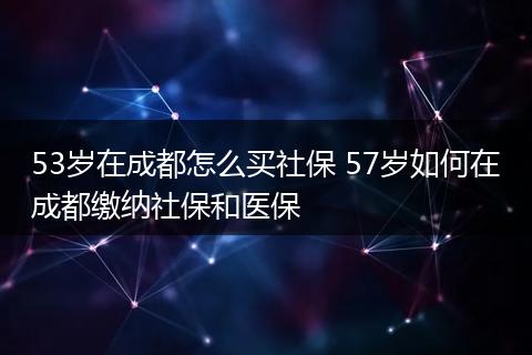 53岁在成都怎么买社保 57岁如何在成都缴纳社保和医保