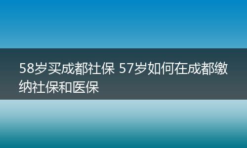 58岁买成都社保 57岁如何在成都缴纳社保和医保