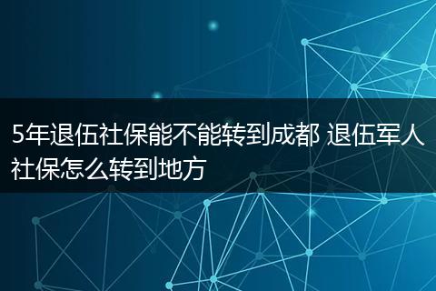5年退伍社保能不能转到成都 退伍军人社保怎么转到地方