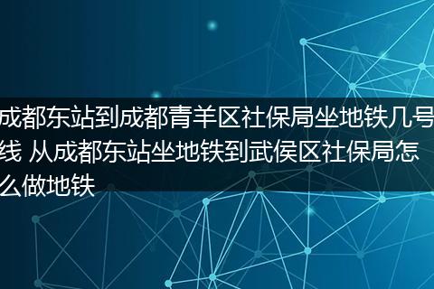 成都东站到成都青羊区社保局坐地铁几号线 从成都东站坐地铁到武侯区社保局怎么做地铁