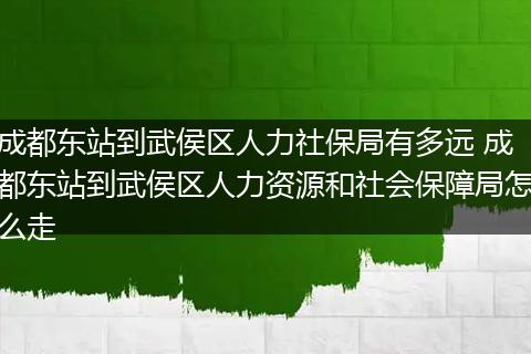 成都东站到武侯区人力社保局有多远 成都东站到武侯区人力资源和社会保障局怎么走