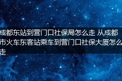 成都东站到营门口社保局怎么走 从成都市火车东客站乘车到营门口社保大厦怎么走