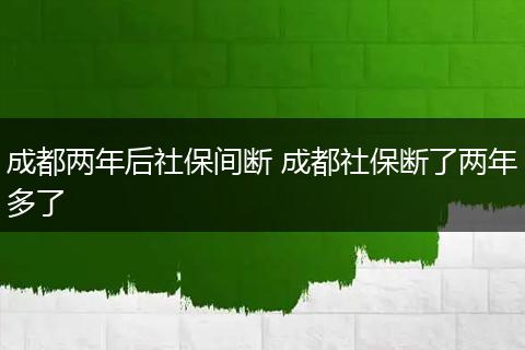 成都两年后社保间断 成都社保断了两年多了