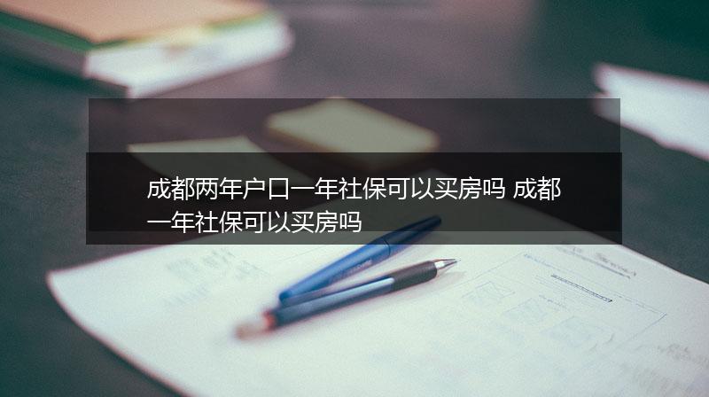 成都两年户口一年社保可以买房吗 成都一年社保可以买房吗