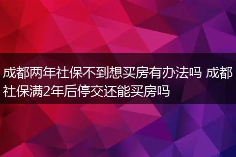 成都两年社保不到想买房有办法吗 成都社保满2年后停交还能买房吗