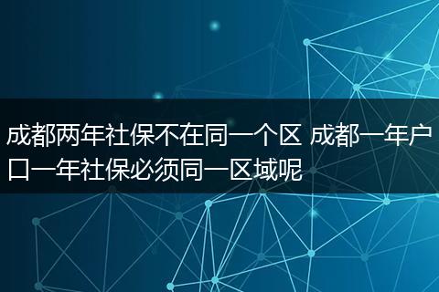 成都两年社保不在同一个区 成都一年户口一年社保必须同一区域呢