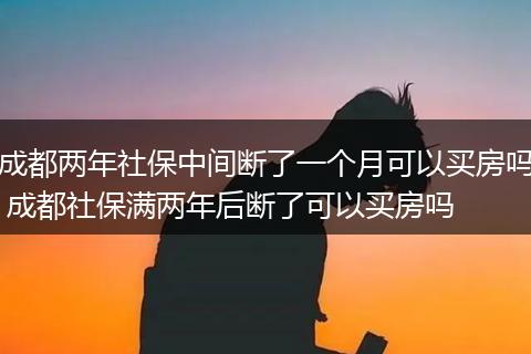 成都两年社保中间断了一个月可以买房吗 成都社保满两年后断了可以买房吗