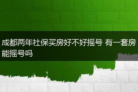 成都两年社保买房好不好摇号 有一套房能摇号吗