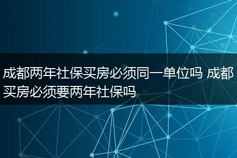 成都两年社保买房必须同一单位吗 成都买房必须要两年社保吗
