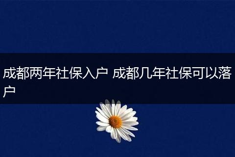 成都两年社保入户 成都几年社保可以落户