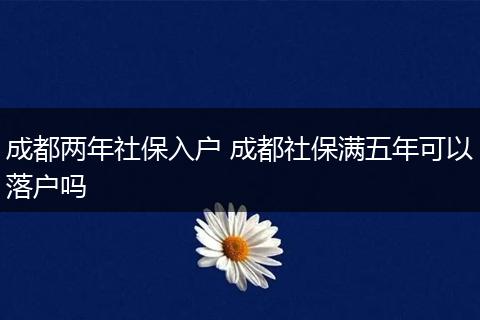 成都两年社保入户 成都社保满五年可以落户吗