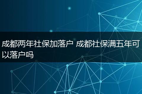 成都两年社保加落户 成都社保满五年可以落户吗