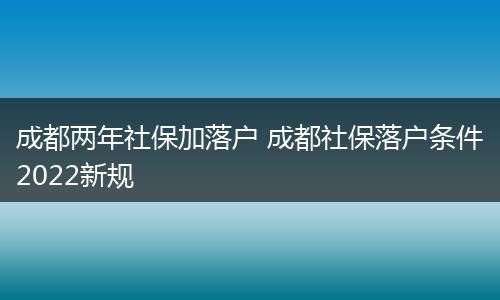 成都两年社保加落户 成都社保落户条件2022新规
