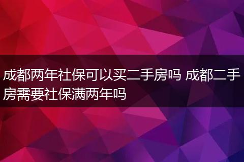 成都两年社保可以买二手房吗 成都二手房需要社保满两年吗