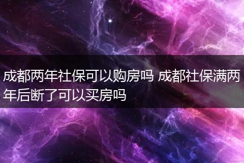 成都两年社保可以购房吗 成都社保满两年后断了可以买房吗