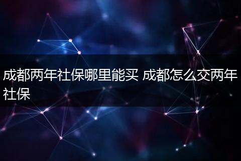 成都两年社保哪里能买 成都怎么交两年社保