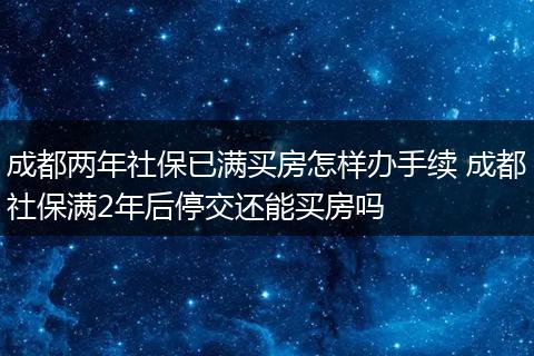 成都两年社保已满买房怎样办手续 成都社保满2年后停交还能买房吗