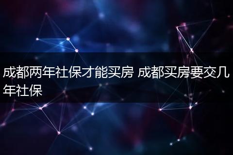 成都两年社保才能买房 成都买房要交几年社保
