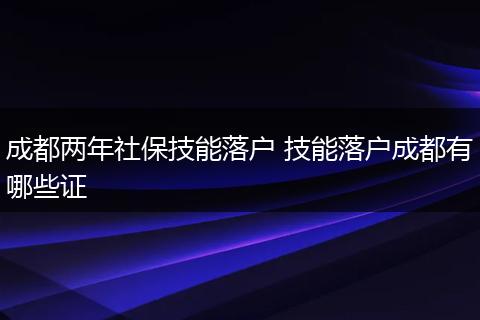成都两年社保技能落户 技能落户成都有哪些证