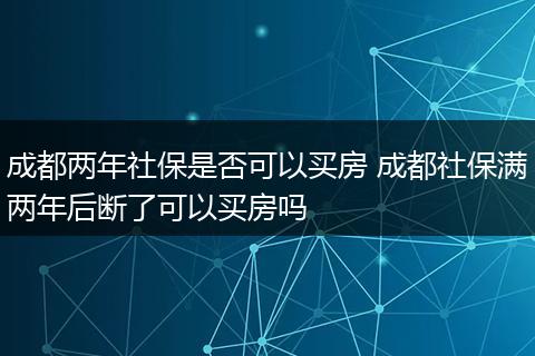 成都两年社保是否可以买房 成都社保满两年后断了可以买房吗