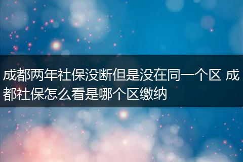 成都两年社保没断但是没在同一个区 成都社保怎么看是哪个区缴纳