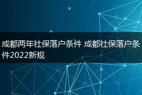 成都两年社保落户条件 成都社保落户条件2022新规