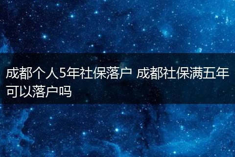 成都个人5年社保落户 成都社保满五年可以落户吗