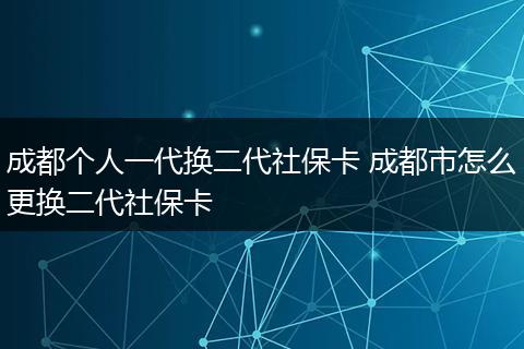 成都个人一代换二代社保卡 成都市怎么更换二代社保卡