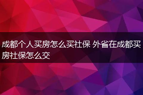 成都个人买房怎么买社保 外省在成都买房社保怎么交