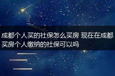 成都个人买的社保怎么买房 现在在成都买房个人缴纳的社保可以吗