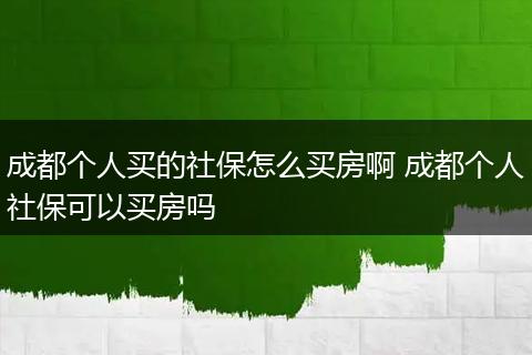 成都个人买的社保怎么买房啊 成都个人社保可以买房吗