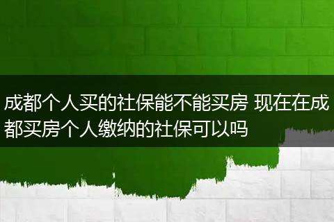 成都个人买的社保能不能买房 现在在成都买房个人缴纳的社保可以吗