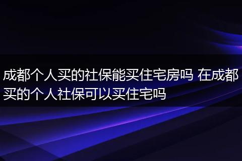 成都个人买的社保能买住宅房吗 在成都买的个人社保可以买住宅吗