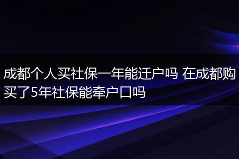 成都个人买社保一年能迁户吗 在成都购买了5年社保能牵户口吗