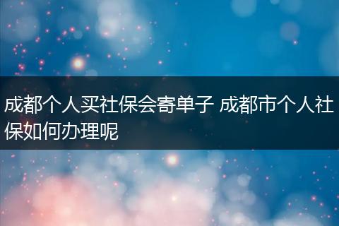 成都个人买社保会寄单子 成都市个人社保如何办理呢