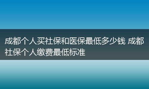 成都个人买社保和医保最低多少钱 成都社保个人缴费最低标准