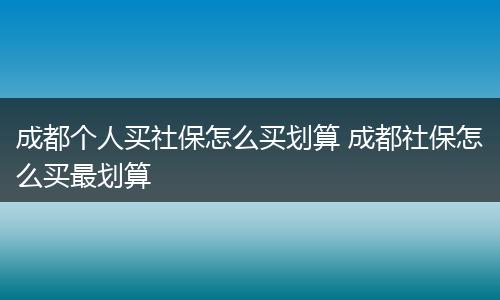 成都个人买社保怎么买划算 成都社保怎么买最划算