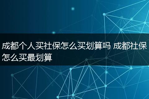 成都个人买社保怎么买划算吗 成都社保怎么买最划算