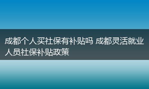 成都个人买社保有补贴吗 成都灵活就业人员社保补贴政策