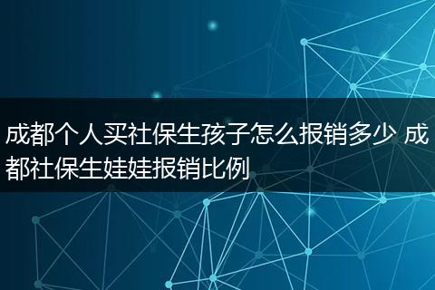 成都个人买社保生孩子怎么报销多少 成都社保生娃娃报销比例