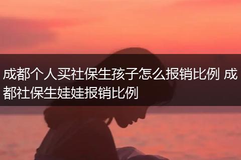 成都个人买社保生孩子怎么报销比例 成都社保生娃娃报销比例