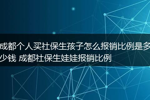 成都个人买社保生孩子怎么报销比例是多少钱 成都社保生娃娃报销比例