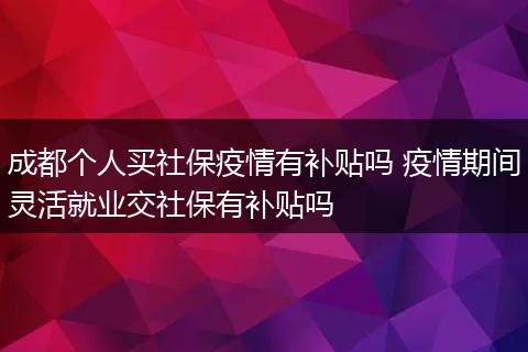 成都个人买社保疫情有补贴吗 疫情期间灵活就业交社保有补贴吗