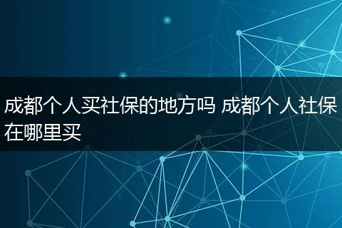 成都个人买社保的地方吗 成都个人社保在哪里买