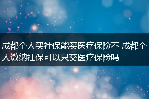 成都个人买社保能买医疗保险不 成都个人缴纳社保可以只交医疗保险吗